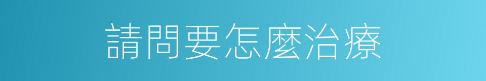 請問要怎麼治療的同義詞