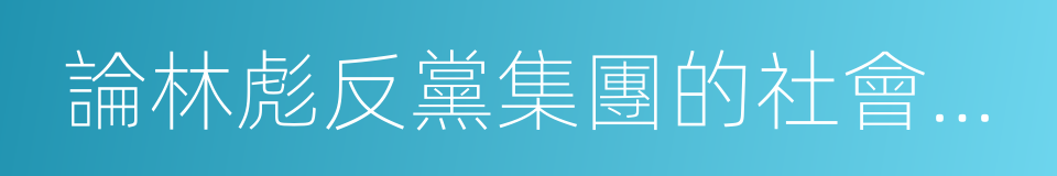 論林彪反黨集團的社會基礎的同義詞