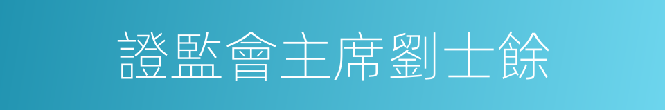 證監會主席劉士餘的同義詞