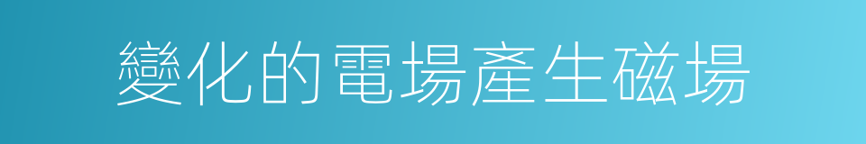 變化的電場產生磁場的同義詞