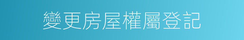 變更房屋權屬登記的同義詞