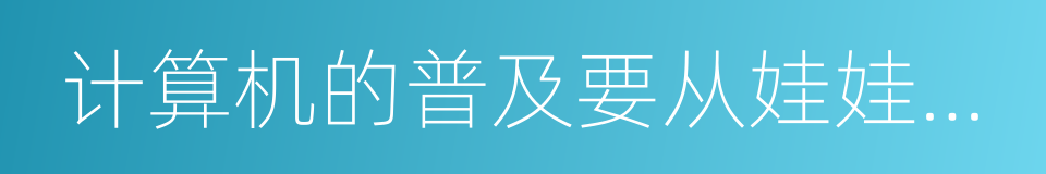 计算机的普及要从娃娃抓起的同义词