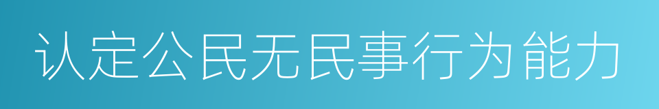 认定公民无民事行为能力的同义词