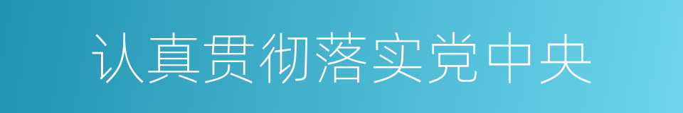 认真贯彻落实党中央的同义词