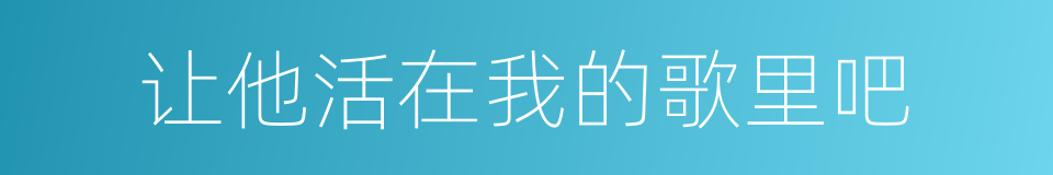 让他活在我的歌里吧的同义词