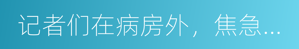 记者们在病房外，焦急地等待着她的死亡的同义词