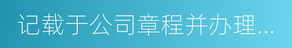 记载于公司章程并办理公司登记机关登记的同义词