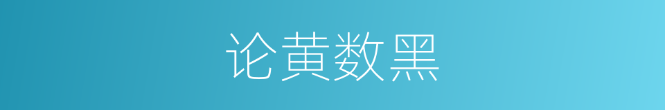 论黄数黑的意思