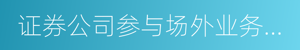 证券公司参与场外业务管理办法的同义词