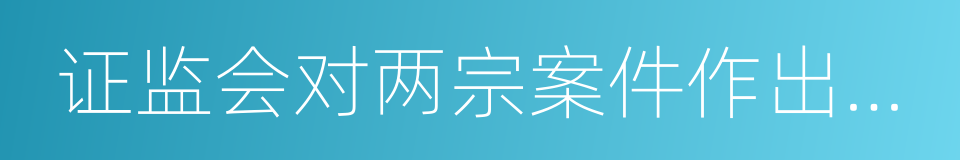 证监会对两宗案件作出行政处罚的同义词