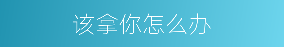 该拿你怎么办的同义词