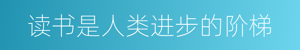 读书是人类进步的阶梯的同义词