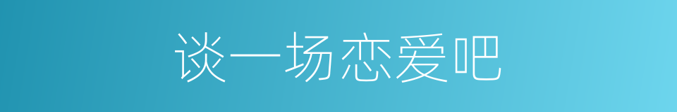 谈一场恋爱吧的同义词