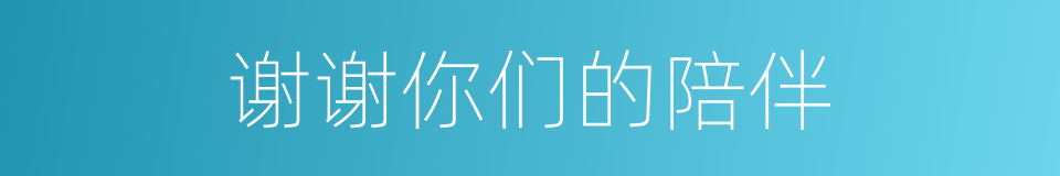 谢谢你们的陪伴的同义词