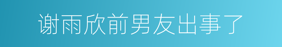 谢雨欣前男友出事了的同义词