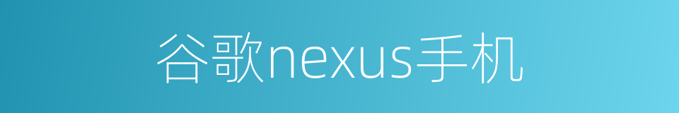 谷歌nexus手机的同义词