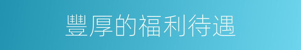 豐厚的福利待遇的同義詞