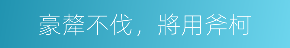豪犛不伐，將用斧柯的意思