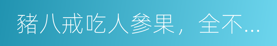 豬八戒吃人參果，全不知滋味的意思