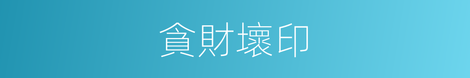 貪財壞印的同義詞