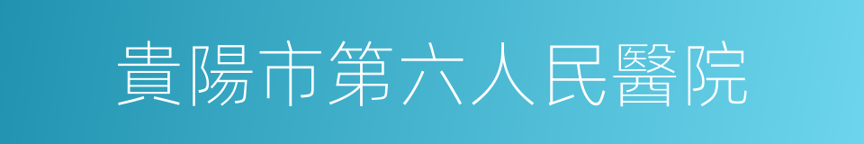 貴陽市第六人民醫院的同義詞