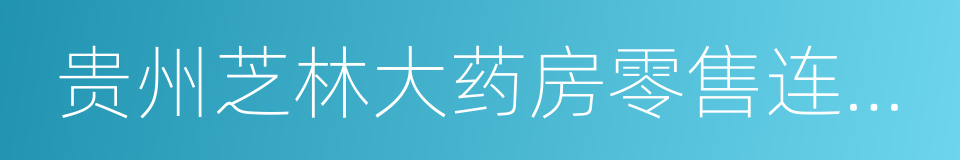 贵州芝林大药房零售连锁有限公司的同义词