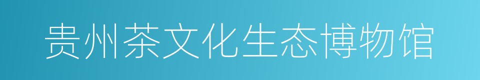 贵州茶文化生态博物馆的同义词