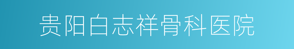 贵阳白志祥骨科医院的同义词