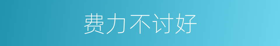 费力不讨好的意思