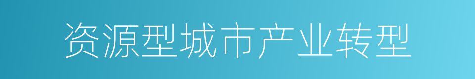 资源型城市产业转型的同义词