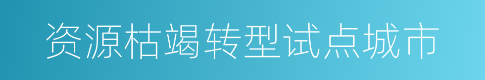资源枯竭转型试点城市的同义词