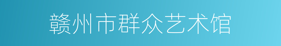 赣州市群众艺术馆的同义词