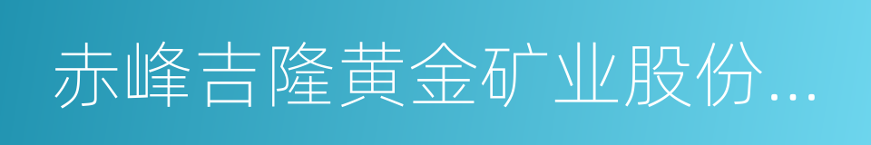 赤峰吉隆黄金矿业股份有限公司的同义词