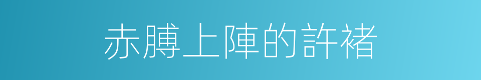 赤膊上陣的許褚的同義詞