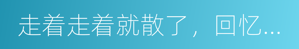 走着走着就散了，回忆都淡了的同义词