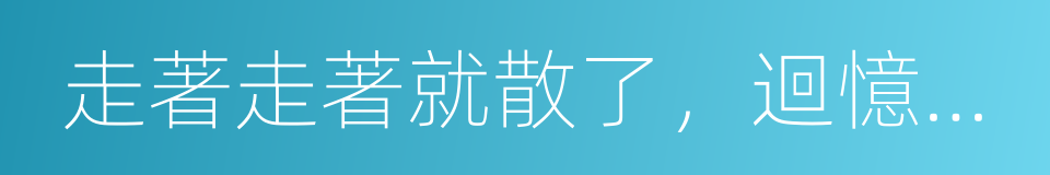 走著走著就散了，迴憶都淡了的同義詞