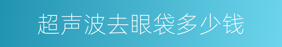 超声波去眼袋多少钱的同义词