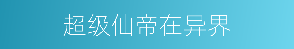 超级仙帝在异界的同义词