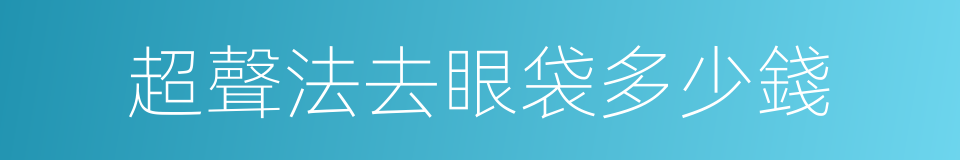 超聲法去眼袋多少錢的同義詞