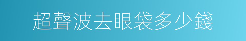 超聲波去眼袋多少錢的同義詞