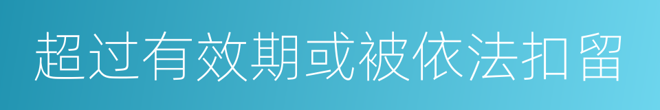 超过有效期或被依法扣留的同义词