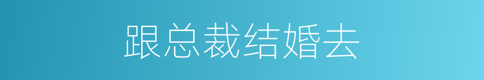 跟总裁结婚去的同义词