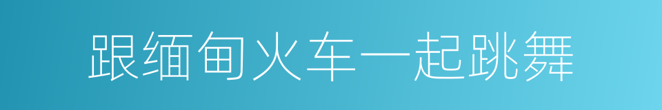 跟缅甸火车一起跳舞的同义词