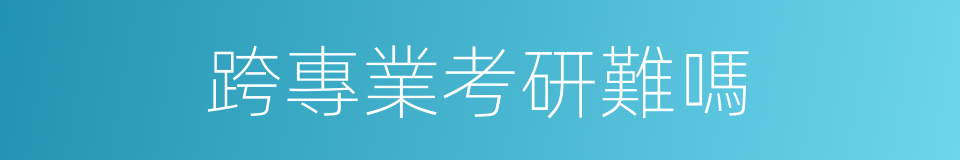 跨專業考研難嗎的同義詞