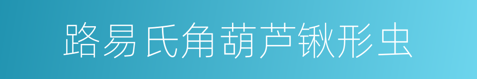 路易氏角葫芦锹形虫的同义词