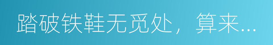 踏破铁鞋无觅处，算来全不费工夫的意思