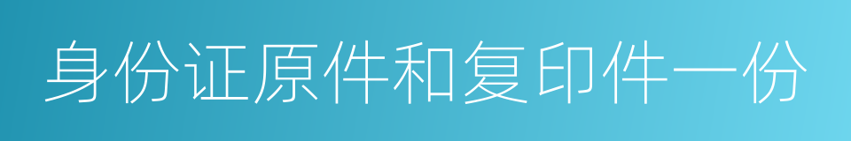 身份证原件和复印件一份的同义词