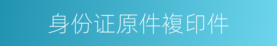 身份证原件複印件的同义词
