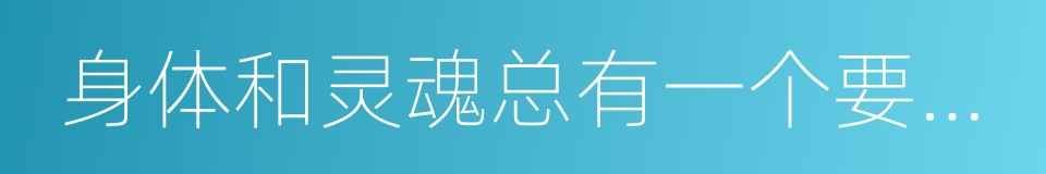 身体和灵魂总有一个要在路上的同义词