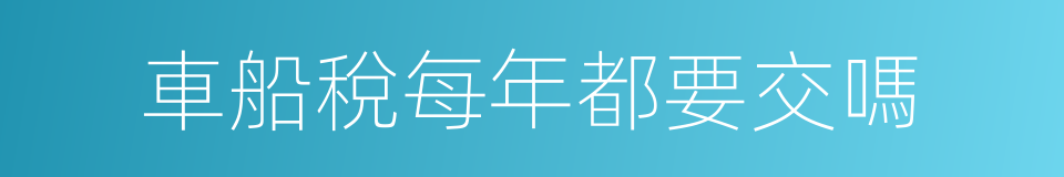 車船稅每年都要交嗎的同義詞